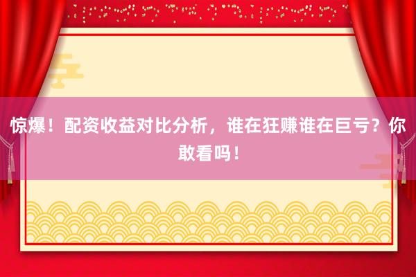 惊爆！配资收益对比分析，谁在狂赚谁在巨亏？你敢看吗！