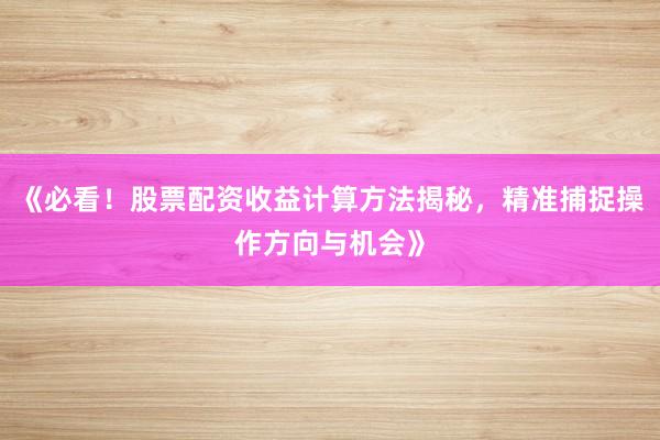 《必看！股票配资收益计算方法揭秘，精准捕捉操作方向与机会》