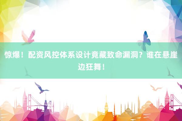 惊爆！配资风控体系设计竟藏致命漏洞？谁在悬崖边狂舞！