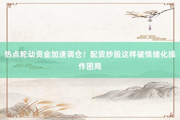 热点轮动资金加速调仓！配资炒股这样破情绪化操作困局