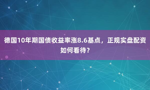 德国10年期国债收益率涨8.6基点，正规实盘配资如何看待？