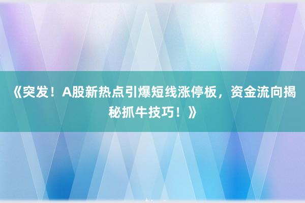 《突发！A股新热点引爆短线涨停板，资金流向揭秘抓牛技巧！》