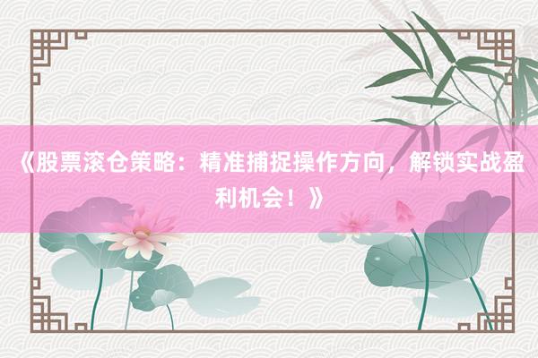 《股票滚仓策略：精准捕捉操作方向，解锁实战盈利机会！》