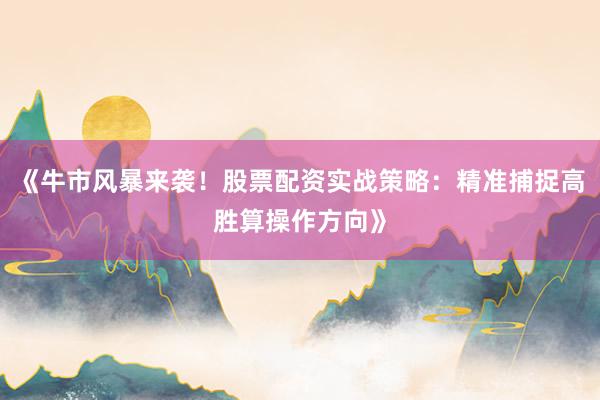 《牛市风暴来袭！股票配资实战策略：精准捕捉高胜算操作方向》