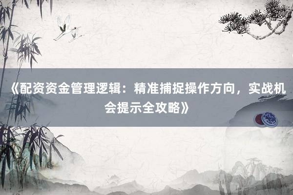 《配资资金管理逻辑：精准捕捉操作方向，实战机会提示全攻略》