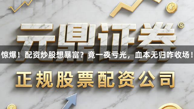 惊爆！配资炒股想暴富？竟一夜亏光，血本无归咋收场！