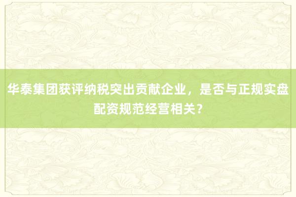 华泰集团获评纳税突出贡献企业，是否与正规实盘配资规范经营相关？