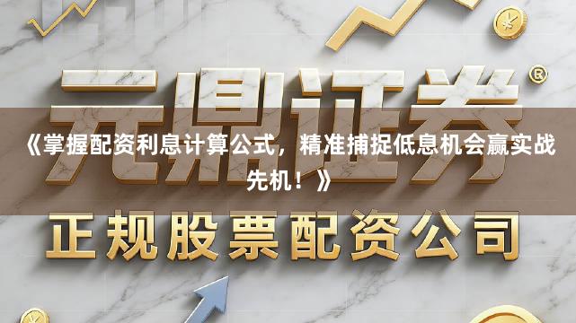 《掌握配资利息计算公式，精准捕捉低息机会赢实战先机！》