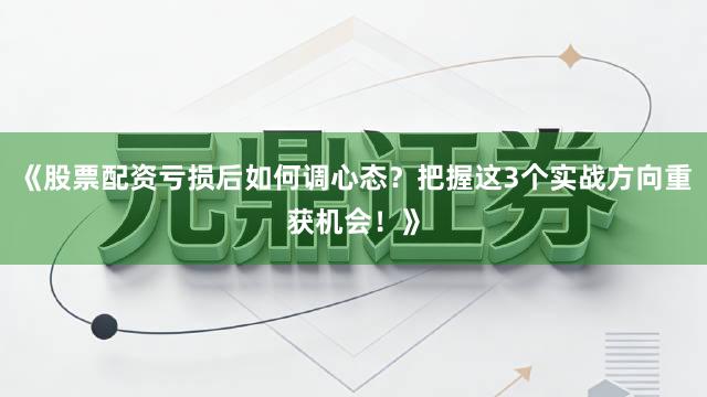 《股票配资亏损后如何调心态？把握这3个实战方向重获机会！》