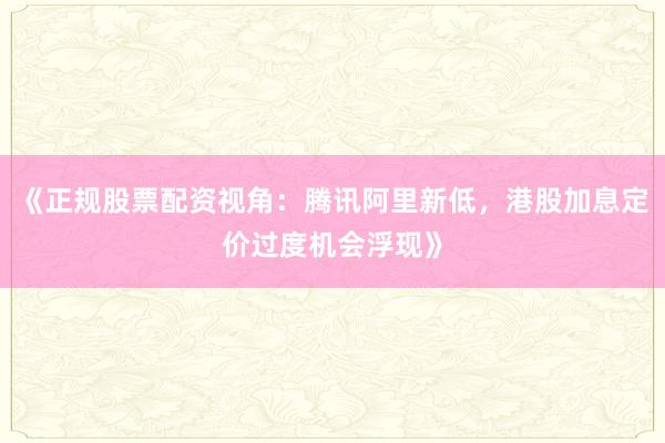 《正规股票配资视角：腾讯阿里新低，港股加息定价过度机会浮现》