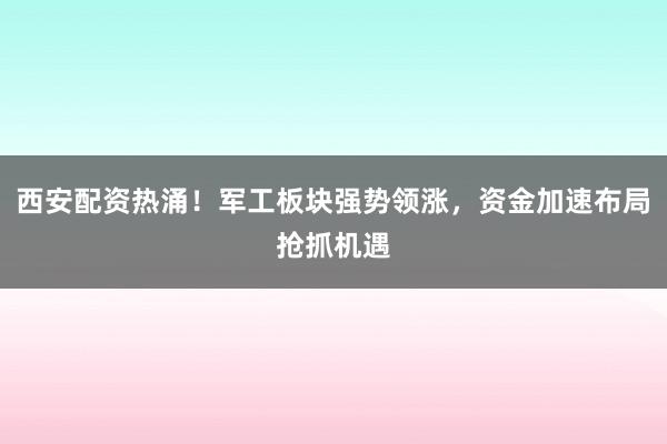 西安配资热涌！军工板块强势领涨，资金加速布局抢抓机遇