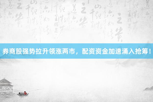券商股强势拉升领涨两市，配资资金加速涌入抢筹！