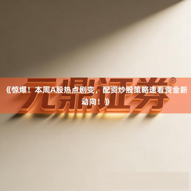 《惊爆！本周A股热点剧变，配资炒股策略速看资金新动向！》