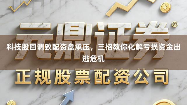 科技股回调致配资盘承压，三招教你化解亏损资金出逃危机