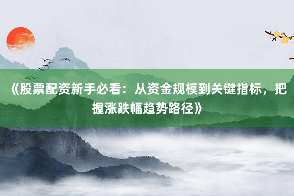 《股票配资新手必看：从资金规模到关键指标，把握涨跌幅趋势路径》