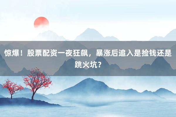 惊爆！股票配资一夜狂飙，暴涨后追入是捡钱还是跳火坑？