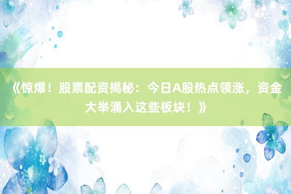 《惊爆！股票配资揭秘：今日A股热点领涨，资金大举涌入这些板块！》