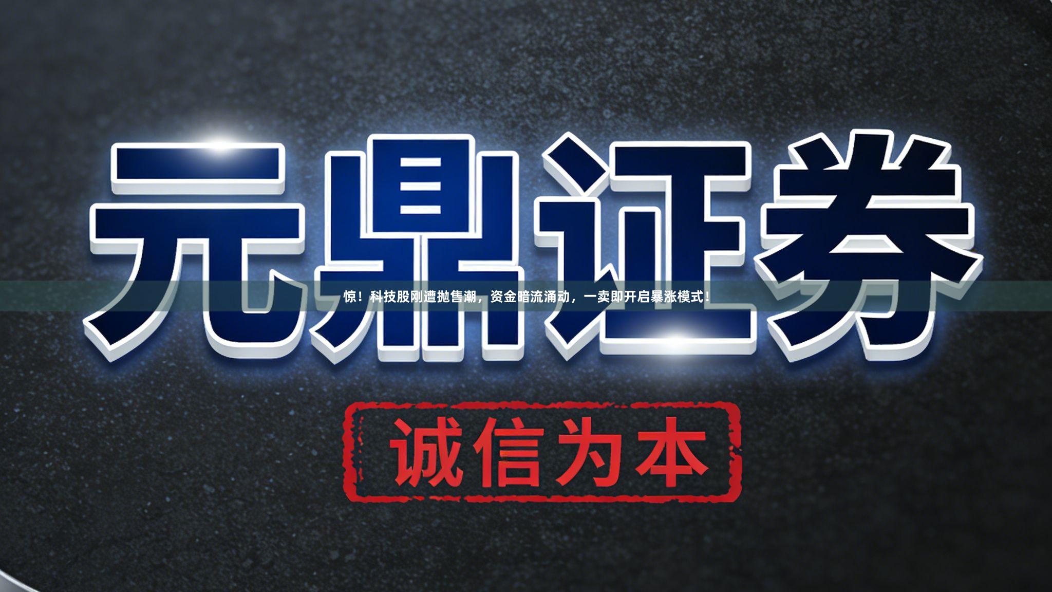 惊！科技股刚遭抛售潮，资金暗流涌动，一卖即开启暴涨模式！