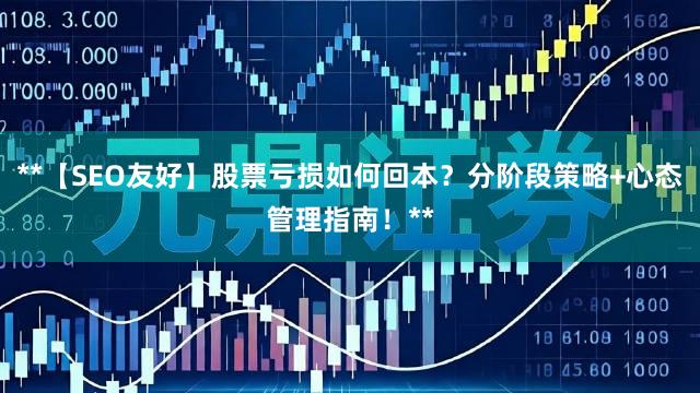 **【SEO友好】股票亏损如何回本？分阶段策略+心态管理指南！**