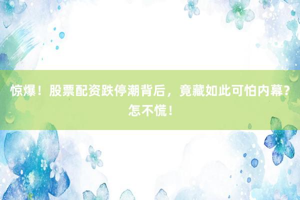 惊爆！股票配资跌停潮背后，竟藏如此可怕内幕？怎不慌！