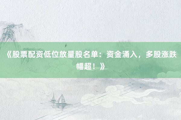 《股票配资低位放量股名单：资金涌入，多股涨跌幅超！》