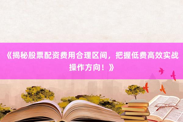 《揭秘股票配资费用合理区间，把握低费高效实战操作方向！》