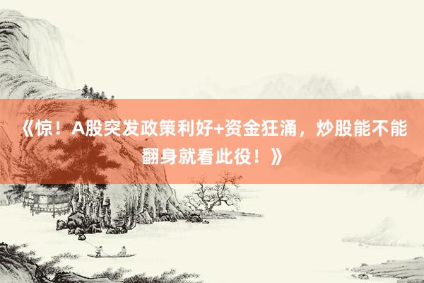 《惊！A股突发政策利好+资金狂涌，炒股能不能翻身就看此役！》