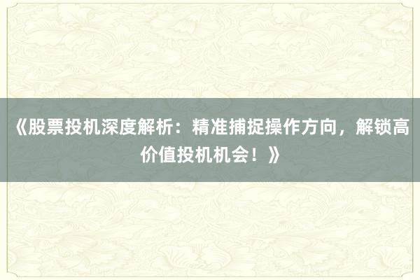 《股票投机深度解析：精准捕捉操作方向，解锁高价值投机机会！》