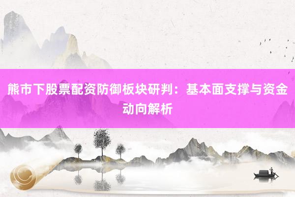 熊市下股票配资防御板块研判：基本面支撑与资金动向解析