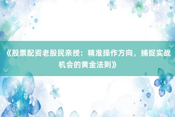 《股票配资老股民亲授：精准操作方向，捕捉实战机会的黄金法则》