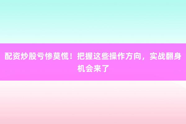 配资炒股亏惨莫慌！把握这些操作方向，实战翻身机会来了