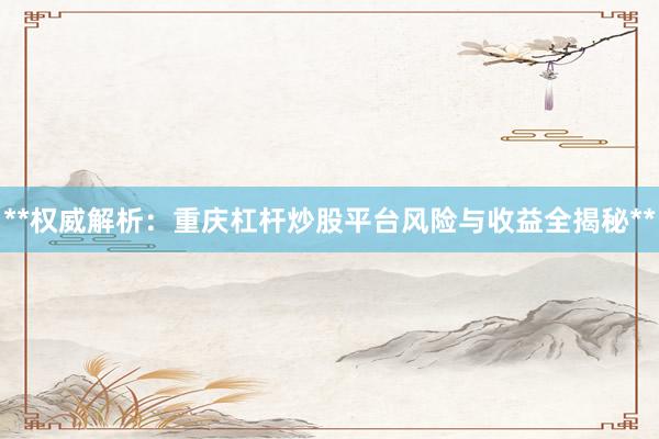 **权威解析：重庆杠杆炒股平台风险与收益全揭秘**