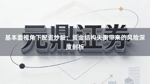 基本面视角下配资炒股：资金结构失衡带来的风险深度剖析
