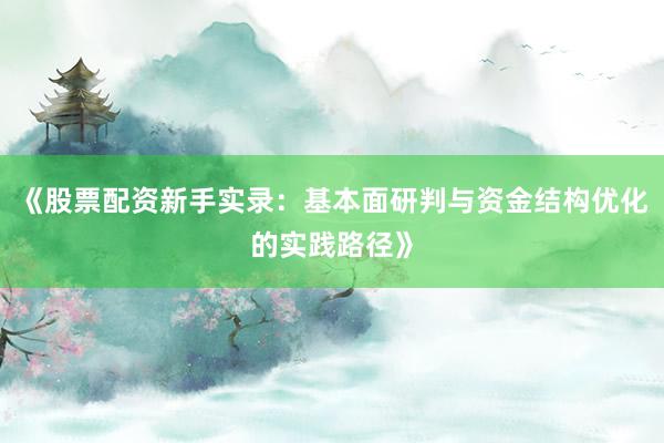 《股票配资新手实录：基本面研判与资金结构优化的实践路径》