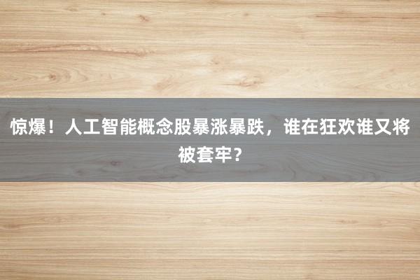 惊爆！人工智能概念股暴涨暴跌，谁在狂欢谁又将被套牢？