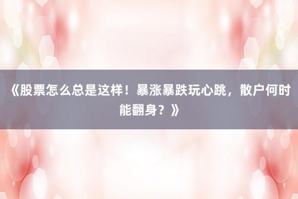 《股票怎么总是这样！暴涨暴跌玩心跳，散户何时能翻身？》