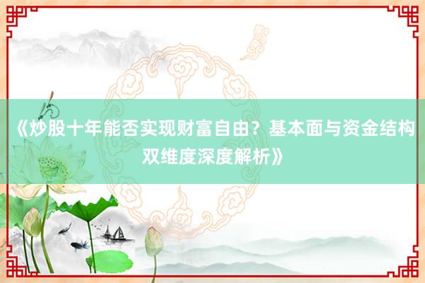 《炒股十年能否实现财富自由？基本面与资金结构双维度深度解析》