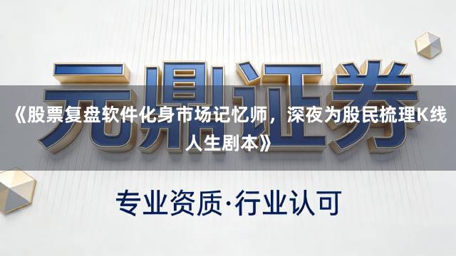《股票复盘软件化身市场记忆师，深夜为股民梳理K线人生剧本》