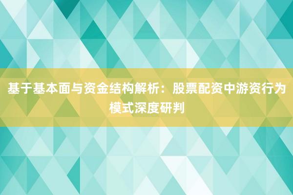 基于基本面与资金结构解析：股票配资中游资行为模式深度研判