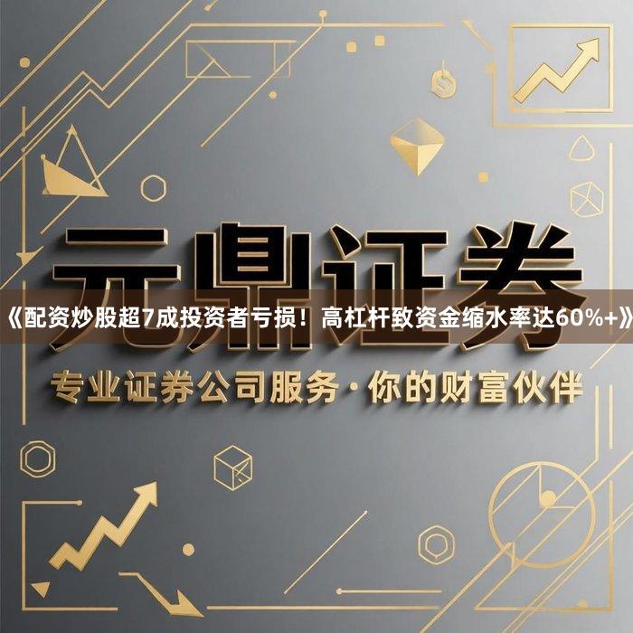 《配资炒股超7成投资者亏损！高杠杆致资金缩水率达60%+》