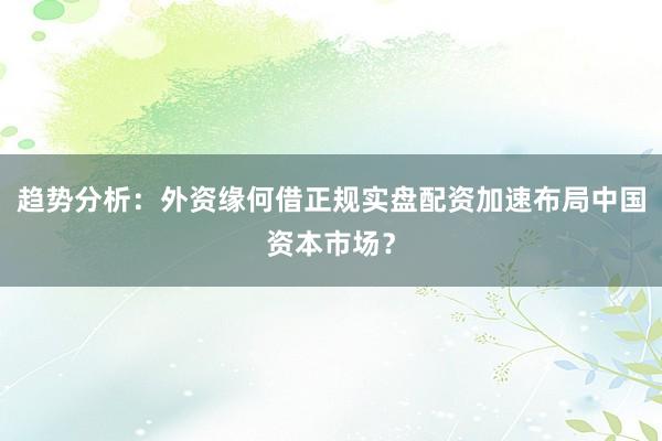 趋势分析：外资缘何借正规实盘配资加速布局中国资本市场？