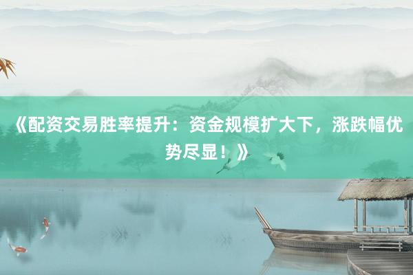 《配资交易胜率提升：资金规模扩大下，涨跌幅优势尽显！》