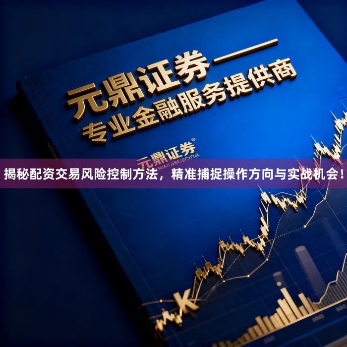 揭秘配资交易风险控制方法，精准捕捉操作方向与实战机会！