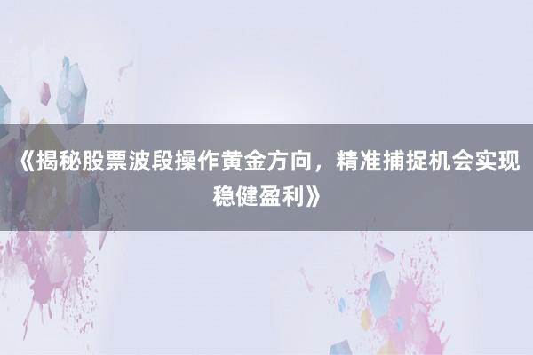《揭秘股票波段操作黄金方向，精准捕捉机会实现稳健盈利》