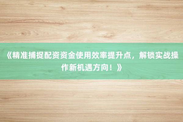 《精准捕捉配资资金使用效率提升点，解锁实战操作新机遇方向！》