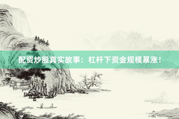 配资炒股真实故事：杠杆下资金规模暴涨！