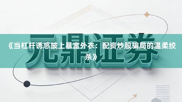 《当杠杆诱惑披上暴富外衣：配资炒股骗局的温柔绞杀》