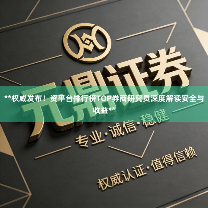 **权威发布！资平台排行榜TOP券商研究员深度解读安全与收益**