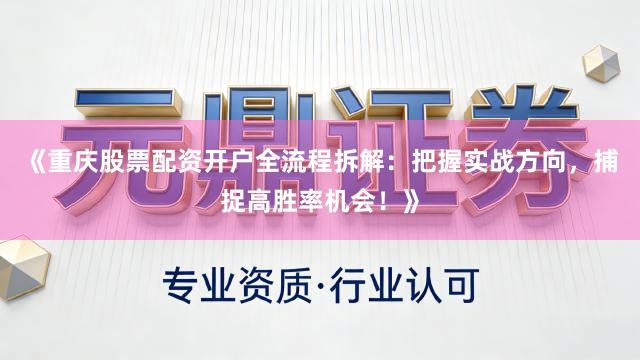 《重庆股票配资开户全流程拆解：把握实战方向，捕捉高胜率机会！》