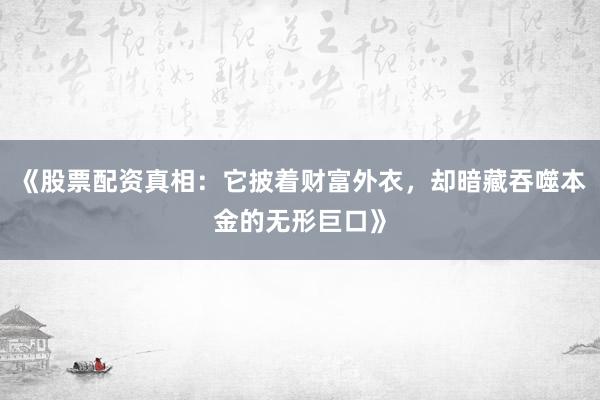 《股票配资真相：它披着财富外衣，却暗藏吞噬本金的无形巨口》